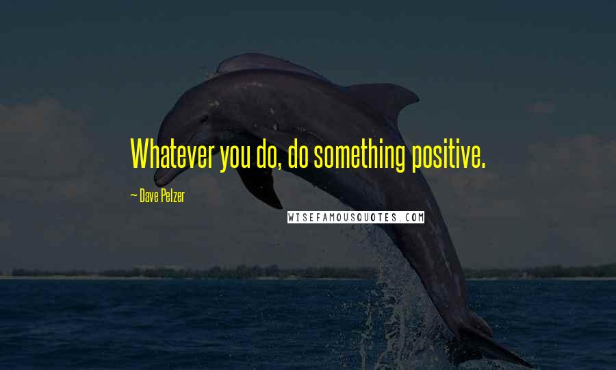 Dave Pelzer quotes: Whatever you do, do something positive.