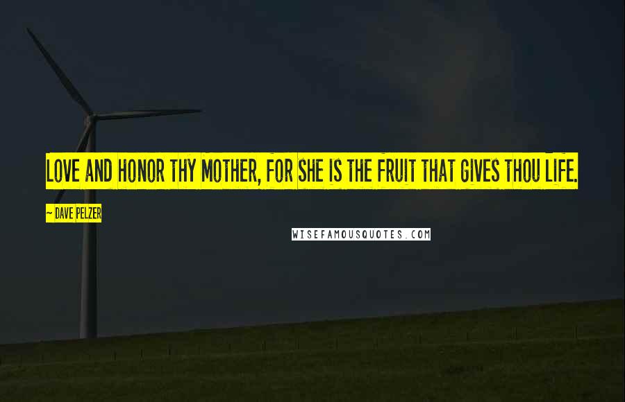Dave Pelzer quotes: Love and honor thy Mother, for she is the fruit that gives thou life.