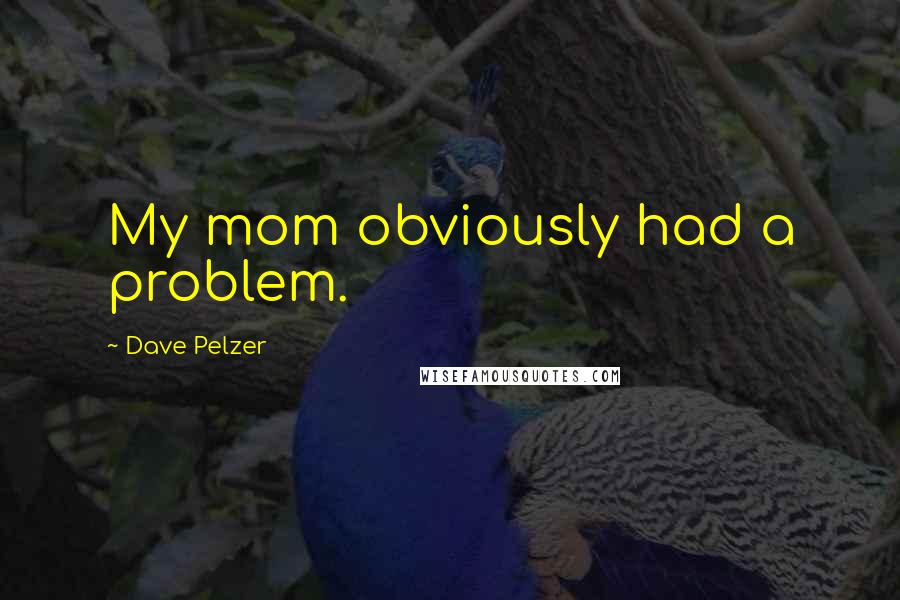 Dave Pelzer quotes: My mom obviously had a problem.