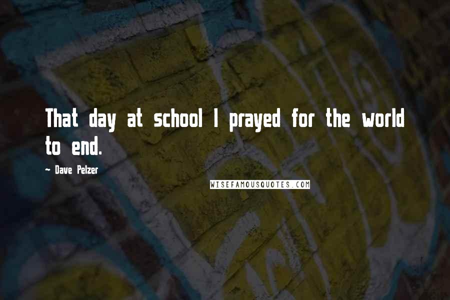 Dave Pelzer quotes: That day at school I prayed for the world to end.