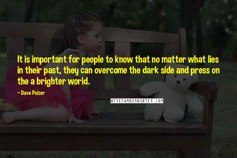 Dave Pelzer quotes: It is important for people to know that no matter what lies in their past, they can overcome the dark side and press on the a brighter world. Dave Pelzer quotes: It is important for people to know that no matter what lies in their past, they can overcome the dark side and press on the a brighter world.