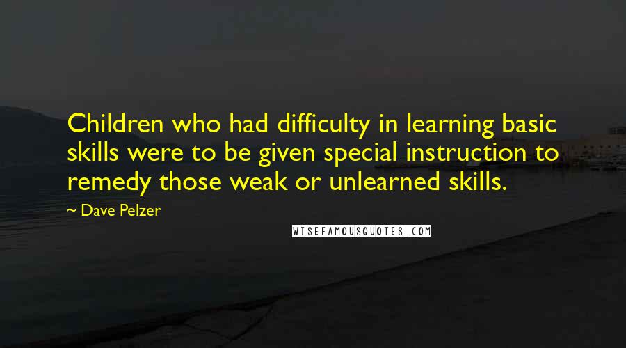 Dave Pelzer quotes: Children who had difficulty in learning basic skills were to be given special instruction to remedy those weak or unlearned skills. Dave Pelzer quotes: Children who had difficulty in learning basic skills were to be given special instruction to remedy those weak or unlearned skills.