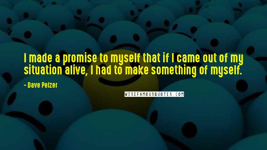 Dave Pelzer quotes: I made a promise to myself that if I came out of my situation alive, I had to make something of myself.