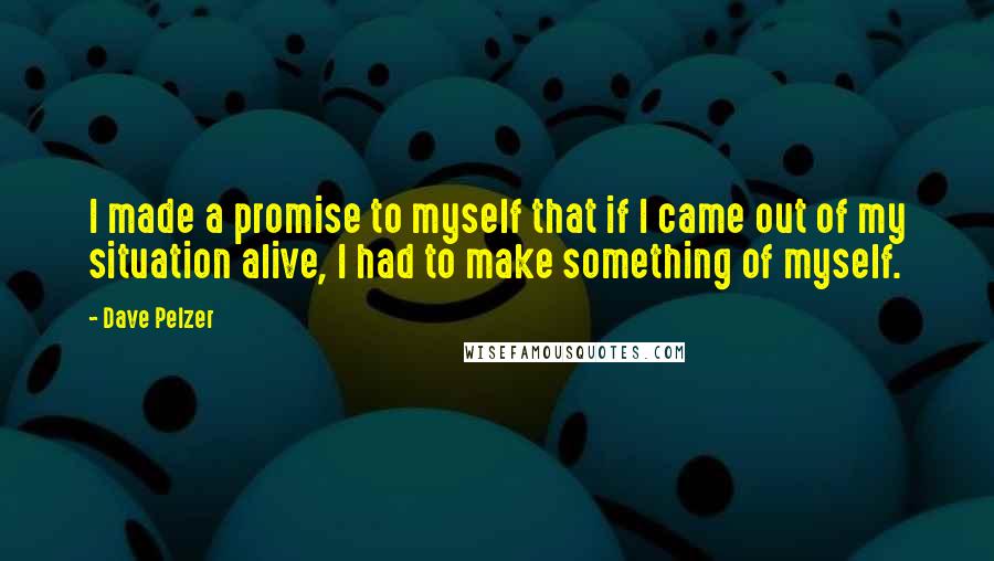 Dave Pelzer quotes: I made a promise to myself that if I came out of my situation alive, I had to make something of myself. Dave Pelzer quotes: I made a promise to myself that if I came out of my situation alive, I had to make something of myself.