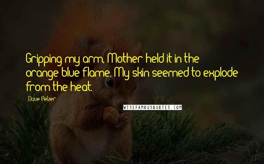 Dave Pelzer quotes: Gripping my arm, Mother held it in the orange-blue flame. My skin seemed to explode from the heat.