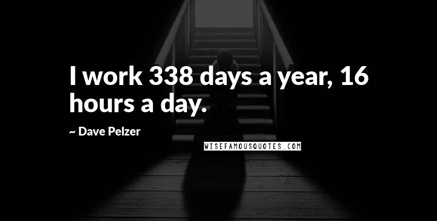 Dave Pelzer quotes: I work 338 days a year, 16 hours a day.