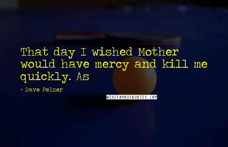 Dave Pelzer quotes: That day I wished Mother would have mercy and kill me quickly. As
