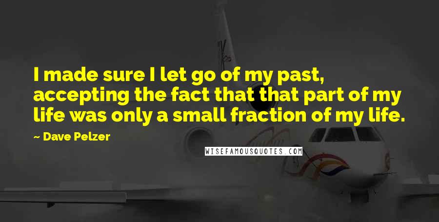 Dave Pelzer quotes: I made sure I let go of my past, accepting the fact that that part of my life was only a small fraction of my life.