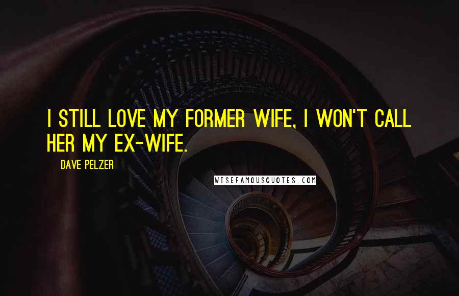 Dave Pelzer quotes: I still love my former wife, I won't call her my ex-wife.