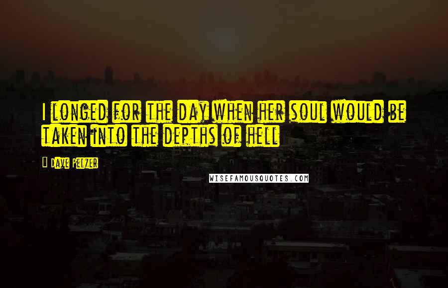 Dave Pelzer quotes: I longed for the day when her soul would be taken into the depths of hell
