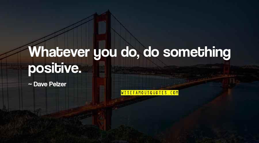 Dave Pelzer Quotes By Dave Pelzer: Whatever you do, do something positive.