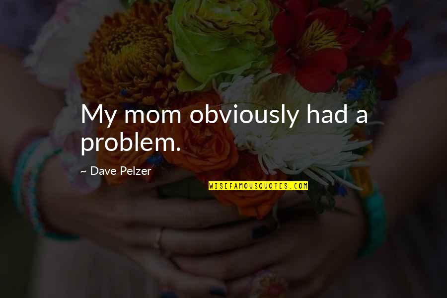 Dave Pelzer Quotes By Dave Pelzer: My mom obviously had a problem.