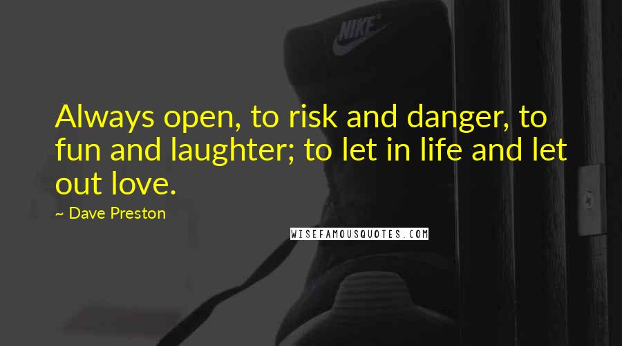 Dave Preston quotes: Always open, to risk and danger, to fun and laughter; to let in life and let out love.