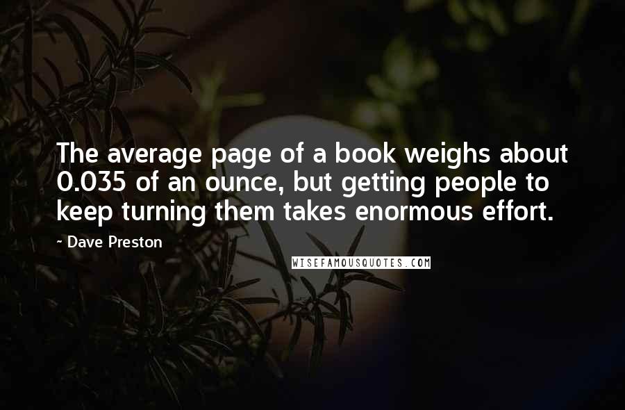 Dave Preston quotes: The average page of a book weighs about 0.035 of an ounce, but getting people to keep turning them takes enormous effort.