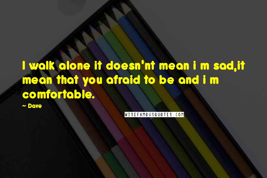 Dave quotes: I walk alone it doesn'nt mean i m sad,it mean that you afraid to be and i m comfortable.