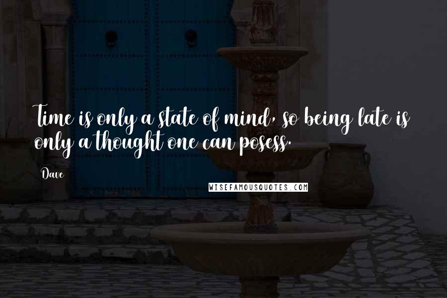 Dave quotes: Time is only a state of mind, so being late is only a thought one can posess.