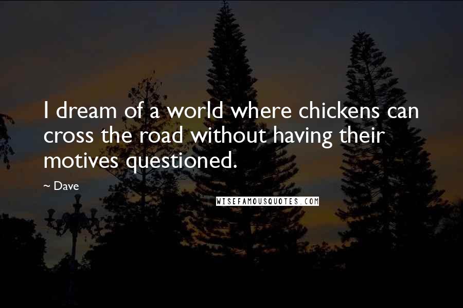 Dave quotes: I dream of a world where chickens can cross the road without having their motives questioned.