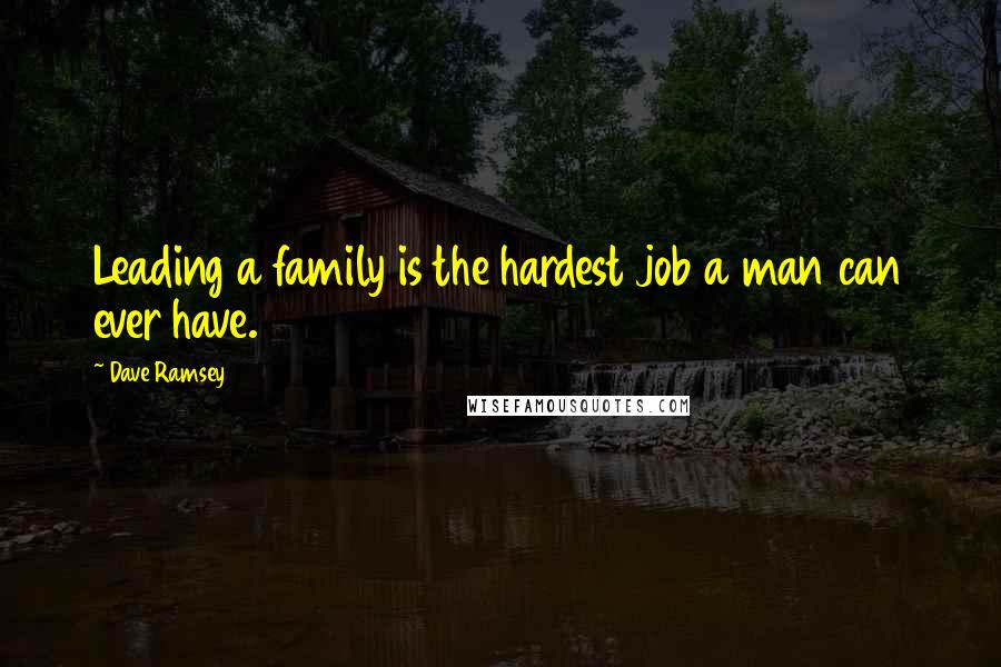 Dave Ramsey quotes: Leading a family is the hardest job a man can ever have.