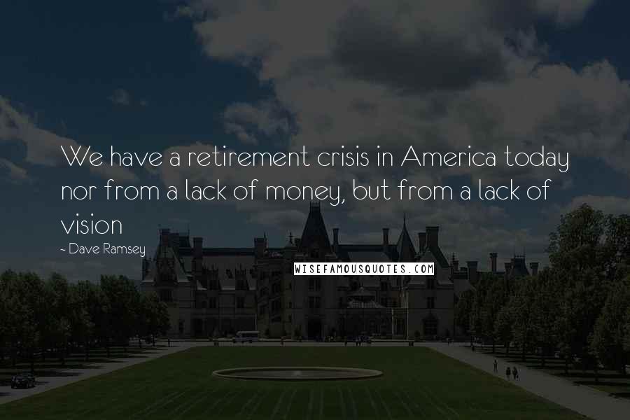Dave Ramsey quotes: We have a retirement crisis in America today nor from a lack of money, but from a lack of vision