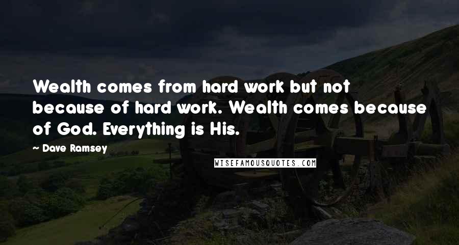 Dave Ramsey quotes: Wealth comes from hard work but not because of hard work. Wealth comes because of God. Everything is His.