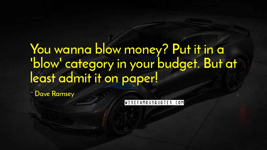 Dave Ramsey quotes: You wanna blow money? Put it in a 'blow' category in your budget. But at least admit it on paper!