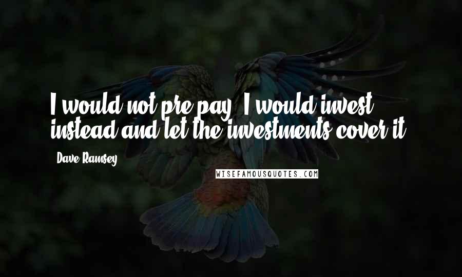 Dave Ramsey quotes: I would not pre-pay. I would invest instead and let the investments cover it.