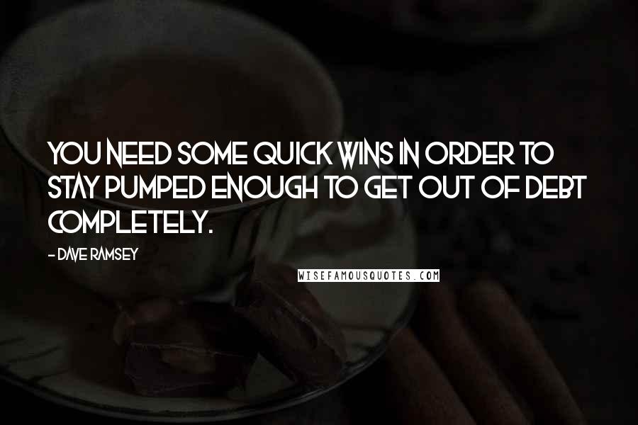 Dave Ramsey quotes: You need some quick wins in order to stay pumped enough to get out of debt completely.