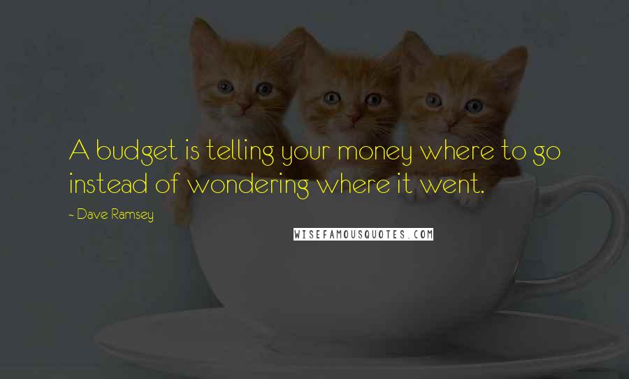 Dave Ramsey quotes: A budget is telling your money where to go instead of wondering where it went.