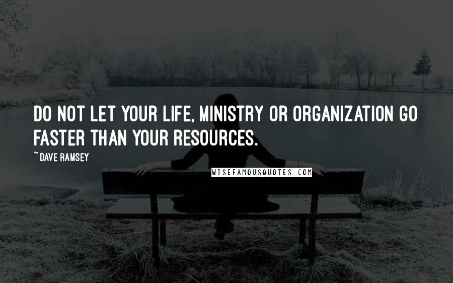 Dave Ramsey quotes: Do not let your life, ministry or organization go faster than your resources.