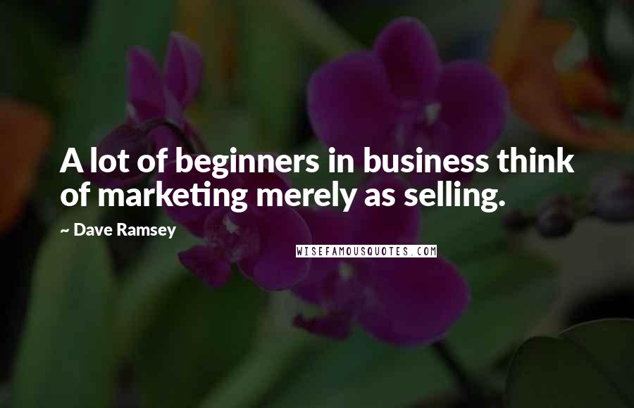 Dave Ramsey quotes: A lot of beginners in business think of marketing merely as selling.