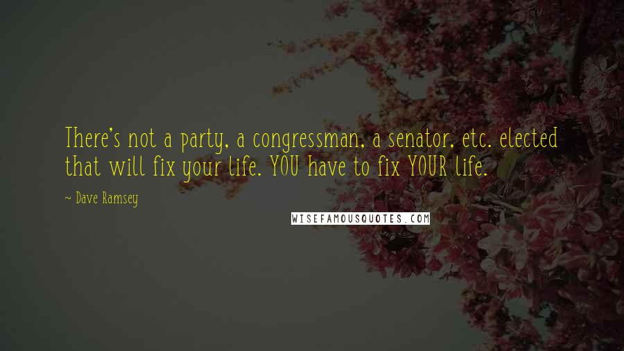 Dave Ramsey quotes: There's not a party, a congressman, a senator, etc. elected that will fix your life. YOU have to fix YOUR life.