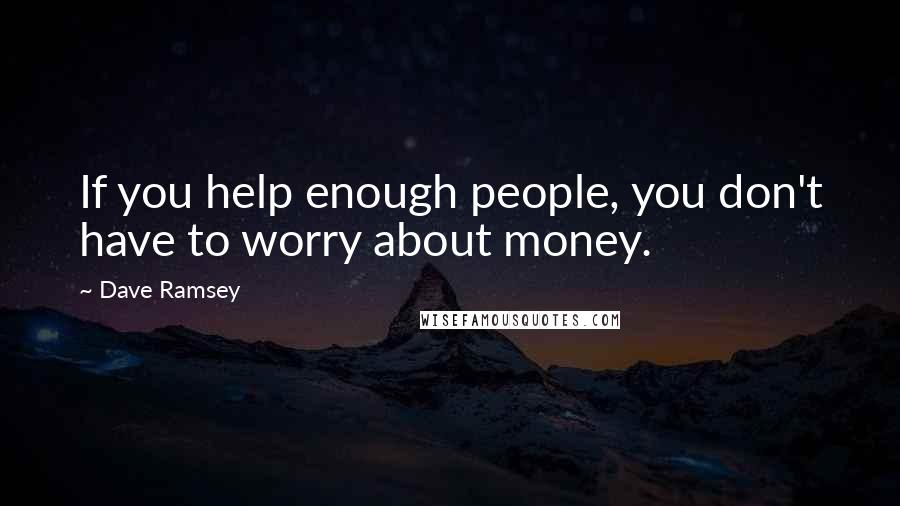 Dave Ramsey quotes: If you help enough people, you don't have to worry about money.