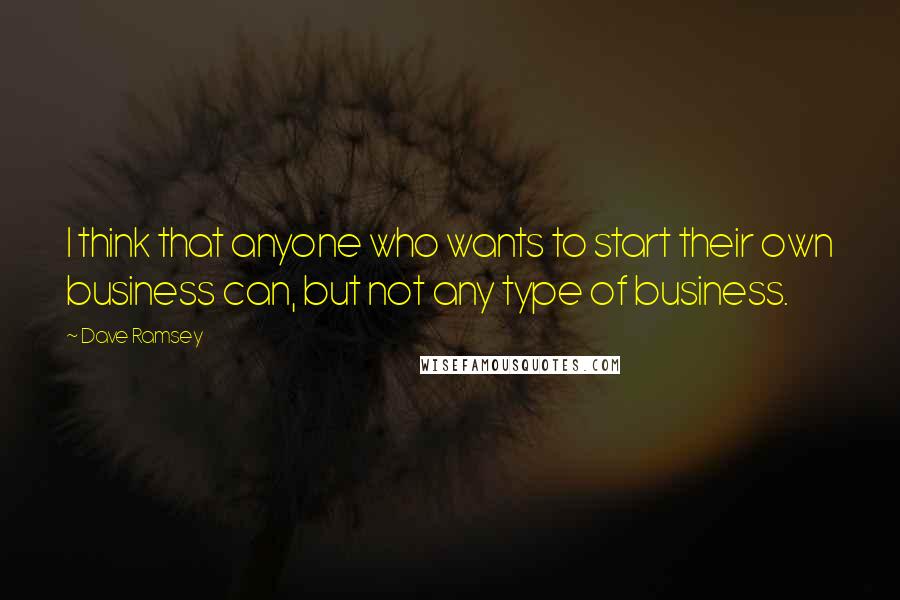 Dave Ramsey quotes: I think that anyone who wants to start their own business can, but not any type of business.