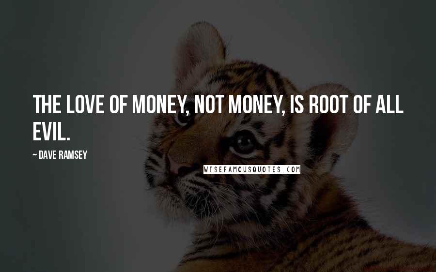 Dave Ramsey quotes: The love of money, not money, is root of all evil.