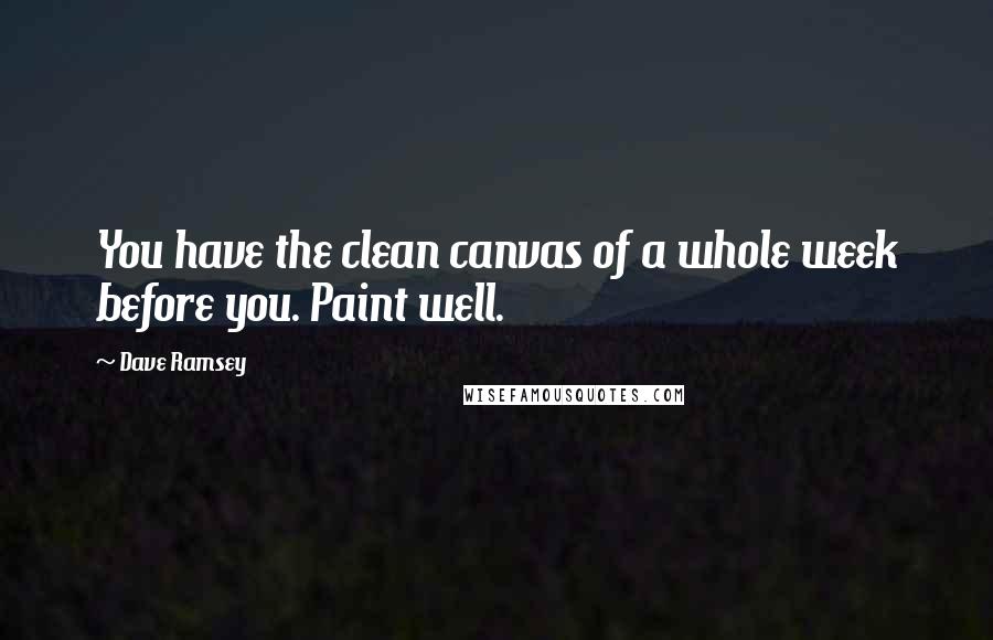 Dave Ramsey quotes: You have the clean canvas of a whole week before you. Paint well.