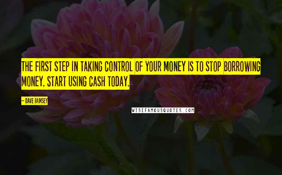 Dave Ramsey quotes: The first step in taking control of your money is to stop borrowing money. Start using cash today.