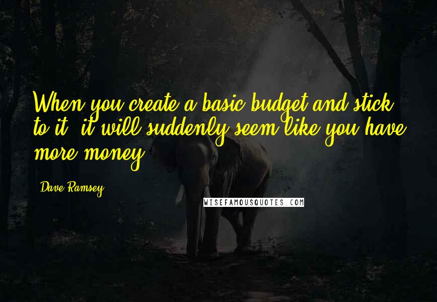 Dave Ramsey quotes: When you create a basic budget and stick to it, it will suddenly seem like you have more money.