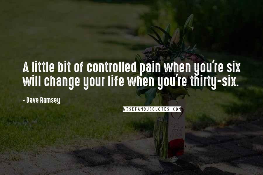 Dave Ramsey quotes: A little bit of controlled pain when you're six will change your life when you're thirty-six.