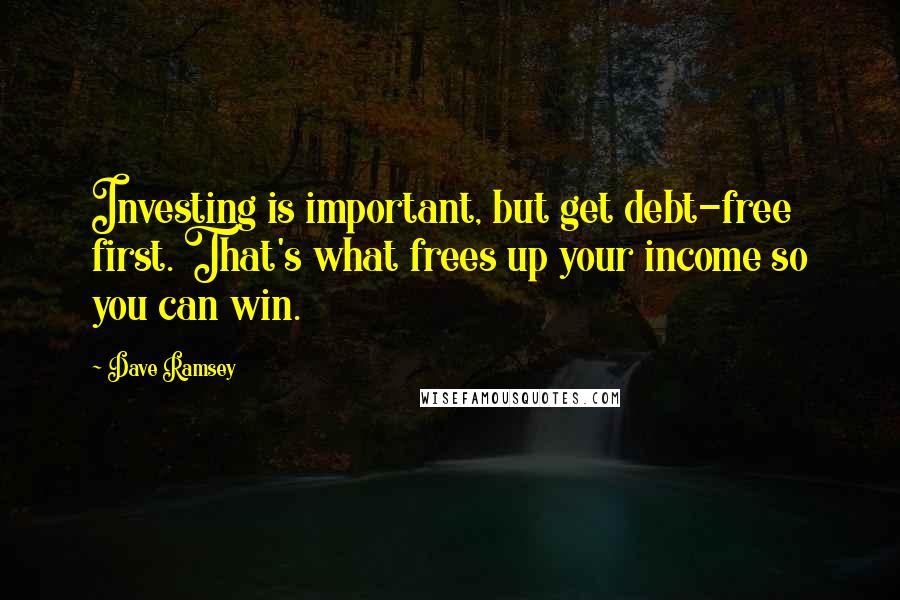 Dave Ramsey quotes: Investing is important, but get debt-free first. That's what frees up your income so you can win.