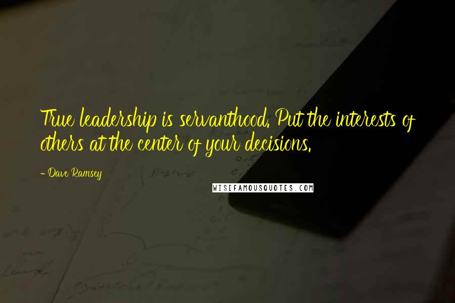 Dave Ramsey quotes: True leadership is servanthood. Put the interests of others at the center of your decisions.
