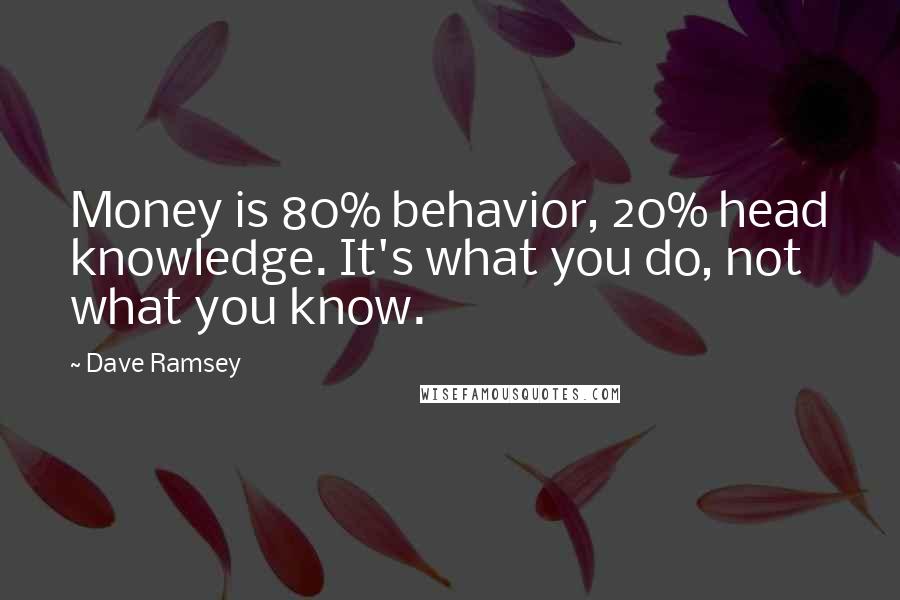 Dave Ramsey quotes: Money is 80% behavior, 20% head knowledge. It's what you do, not what you know.
