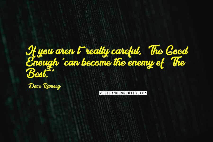 Dave Ramsey quotes: If you aren't really careful, 'The Good Enough' can become the enemy of 'The Best.'