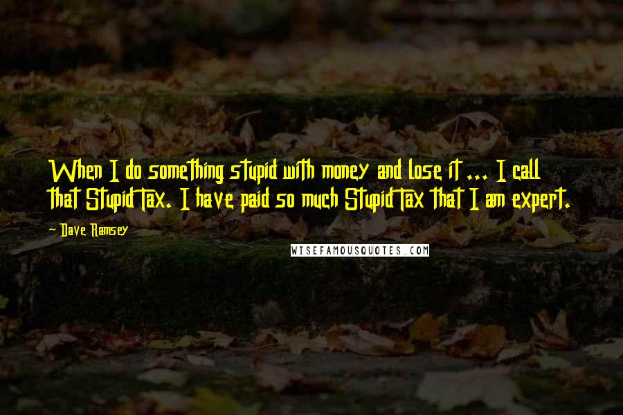 Dave Ramsey quotes: When I do something stupid with money and lose it ... I call that Stupid Tax. I have paid so much Stupid Tax that I am expert.