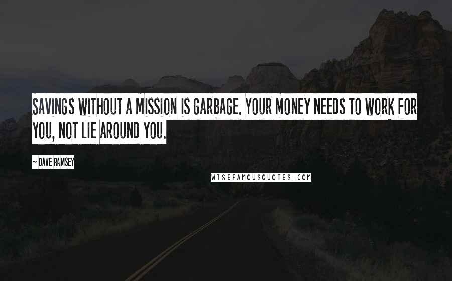 Dave Ramsey quotes: Savings without a mission is garbage. Your money needs to work for you, not lie around you.