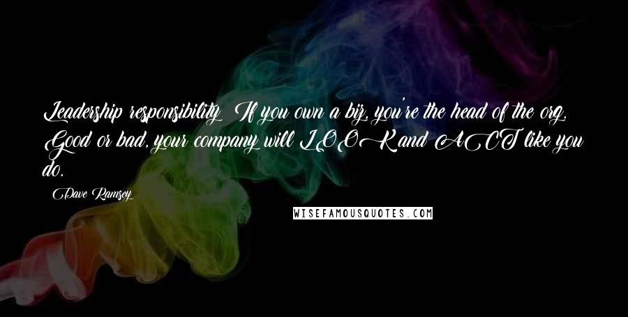 Dave Ramsey quotes: Leadership responsibility: If you own a biz, you're the head of the org. Good or bad, your company will LOOK and ACT like you do.