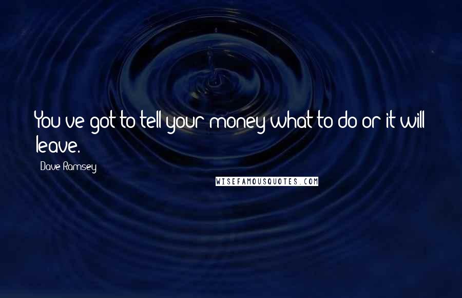 Dave Ramsey quotes: You've got to tell your money what to do or it will leave.