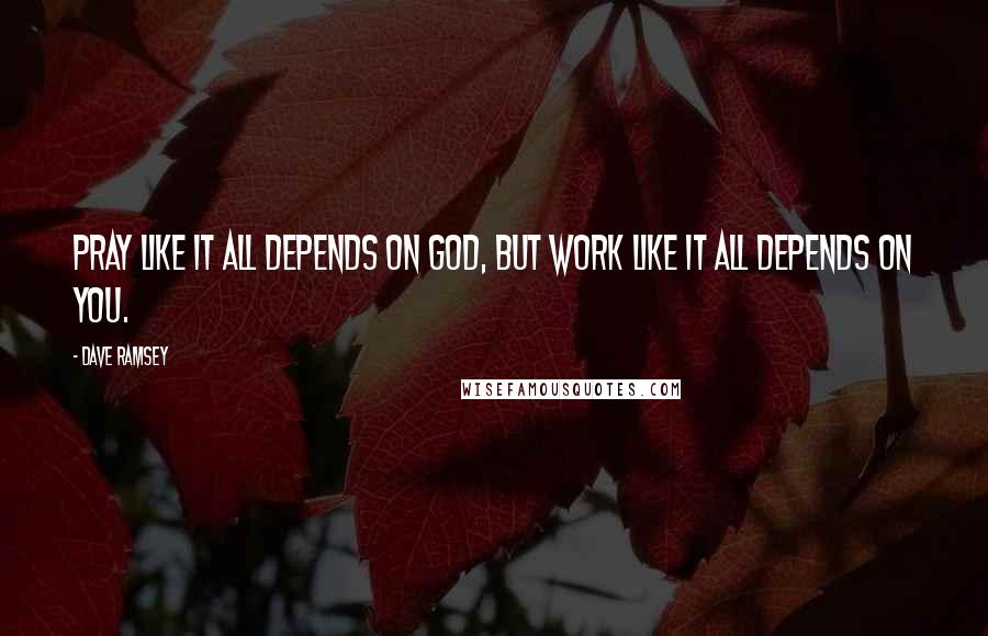 Dave Ramsey quotes: Pray like it all depends on God, but work like it all depends on you.