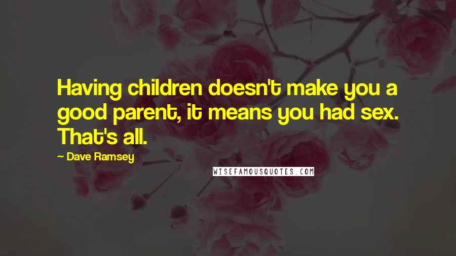 Dave Ramsey quotes: Having children doesn't make you a good parent, it means you had sex. That's all.
