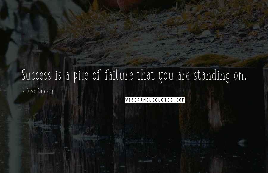 Dave Ramsey quotes: Success is a pile of failure that you are standing on.