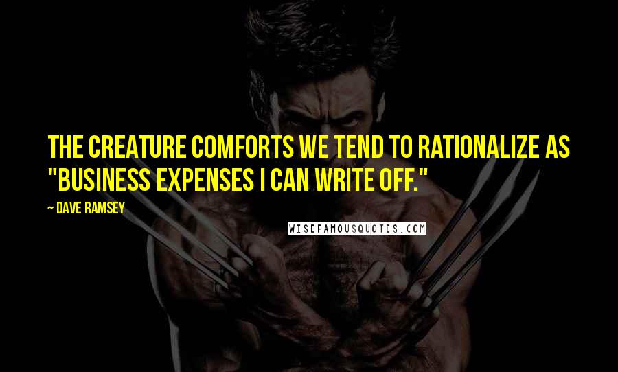 Dave Ramsey quotes: The creature comforts we tend to rationalize as "business expenses I can write off."